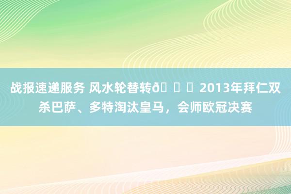 战报速递服务 风水轮替转😏2013年拜仁双杀巴萨、多特淘汰皇马，会师欧冠决赛