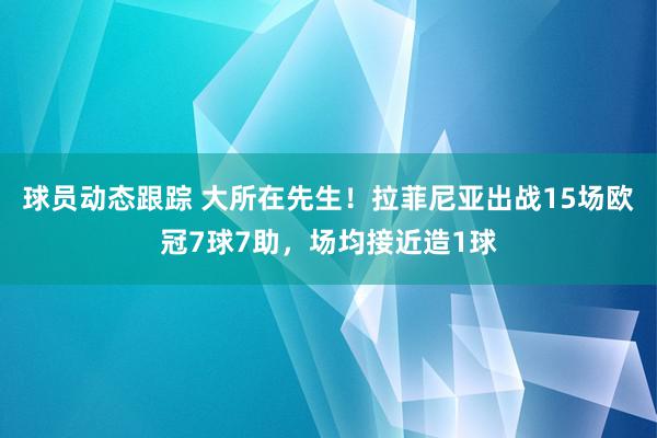 球员动态跟踪 大所在先生！拉菲尼亚出战15场欧冠7球7助，场均接近造1球