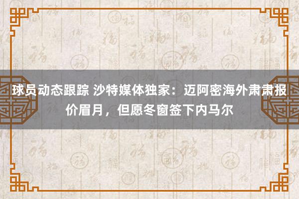 球员动态跟踪 沙特媒体独家：迈阿密海外肃肃报价眉月，但愿冬窗签下内马尔