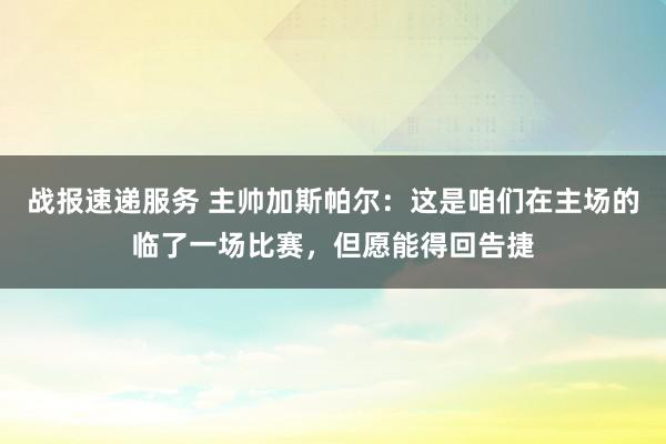 战报速递服务 主帅加斯帕尔：这是咱们在主场的临了一场比赛，但愿能得回告捷