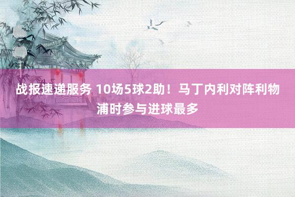 战报速递服务 10场5球2助！马丁内利对阵利物浦时参与进球最多