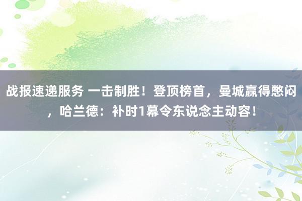 战报速递服务 一击制胜！登顶榜首，曼城赢得憋闷，哈兰德：补时1幕令东说念主动容！