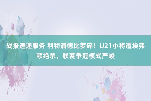 战报速递服务 利物浦德比梦碎！U21小将遭埃弗顿绝杀，联赛争冠模式严峻