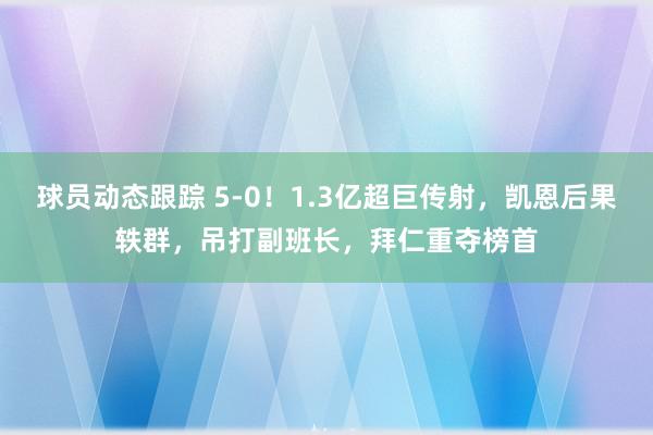 球员动态跟踪 5-0！1.3亿超巨传射，凯恩后果轶群，吊打副班长，拜仁重夺榜首