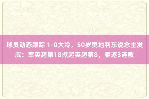 球员动态跟踪 1-0大冷，50岁奥地利东说念主发威：率英超第18掀起英超第8，驱逐3连败