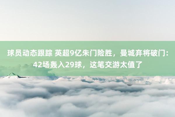 球员动态跟踪 英超9亿朱门险胜，曼城弃将破门：42场轰入29球，这笔交游太值了