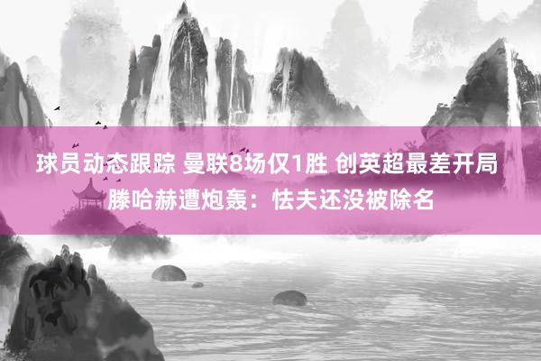 球员动态跟踪 曼联8场仅1胜 创英超最差开局 滕哈赫遭炮轰：怯夫还没被除名