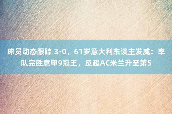 球员动态跟踪 3-0，61岁意大利东谈主发威：率队完胜意甲9冠王，反超AC米兰升至第5