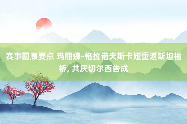 赛事回顾要点 玛丽娜-格拉诺夫斯卡娅重返斯坦福桥, 共庆切尔西告成