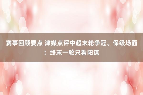 赛事回顾要点 津媒点评中超末轮争冠、保级场面：终末一轮只看阳谋