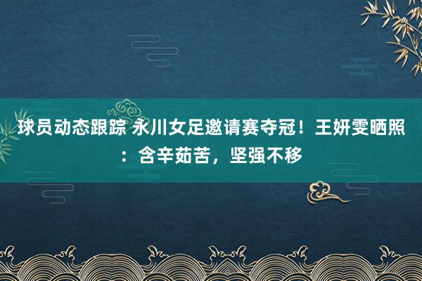 球员动态跟踪 永川女足邀请赛夺冠！王妍雯晒照：含辛茹苦，坚强不移