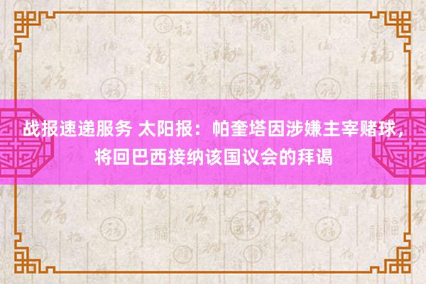 战报速递服务 太阳报：帕奎塔因涉嫌主宰赌球，将回巴西接纳该国议会的拜谒