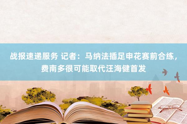 战报速递服务 记者：马纳法插足申花赛前合练，费南多很可能取代汪海健首发