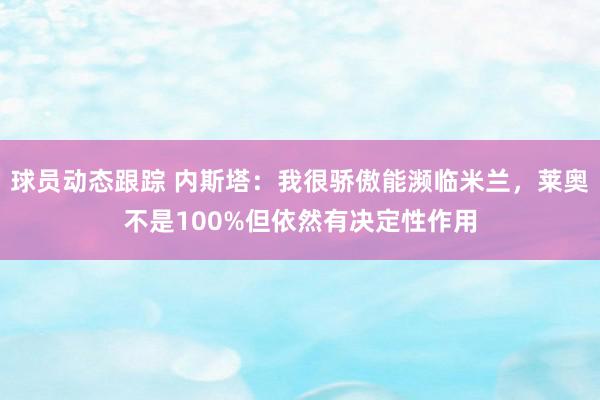 球员动态跟踪 内斯塔：我很骄傲能濒临米兰，莱奥不是100%但依然有决定性作用