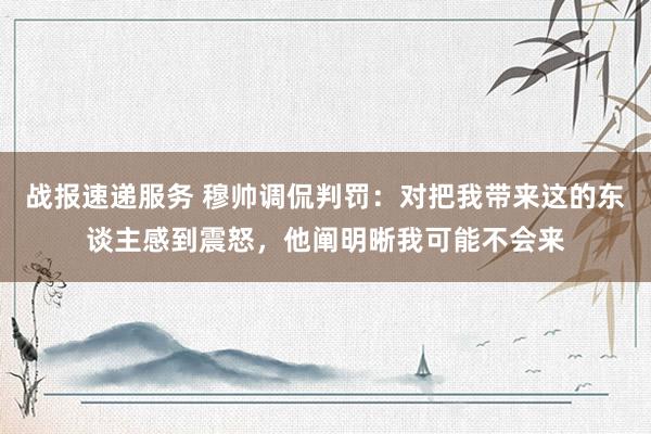 战报速递服务 穆帅调侃判罚：对把我带来这的东谈主感到震怒，他阐明晰我可能不会来