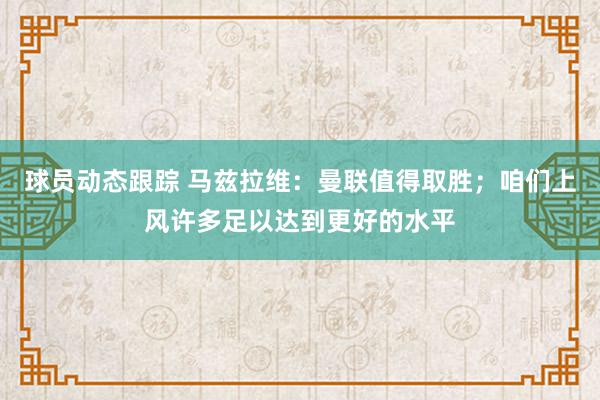 球员动态跟踪 马兹拉维：曼联值得取胜；咱们上风许多足以达到更好的水平