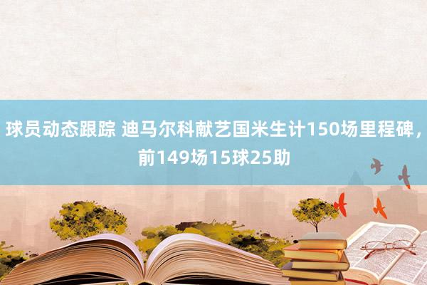 球员动态跟踪 迪马尔科献艺国米生计150场里程碑，前149场15球25助