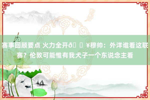 赛事回顾要点 火力全开💥穆帅：外洋谁看这联赛？伦敦可能惟有我犬子一个东说念主看