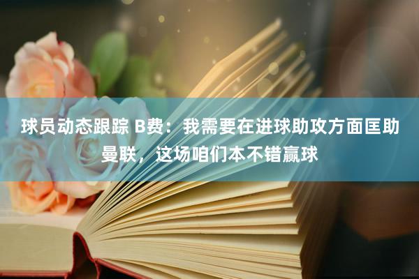 球员动态跟踪 B费：我需要在进球助攻方面匡助曼联，这场咱们本不错赢球