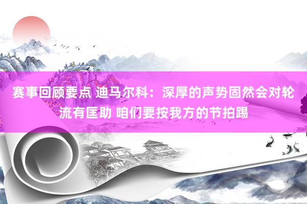 赛事回顾要点 迪马尔科：深厚的声势固然会对轮流有匡助 咱们要按我方的节拍踢