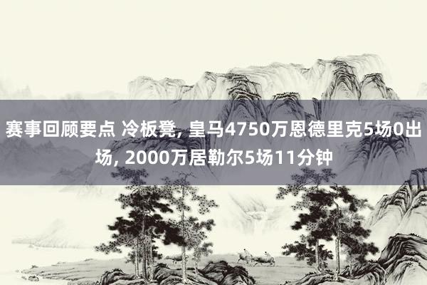 赛事回顾要点 冷板凳, 皇马4750万恩德里克5场0出场, 2000万居勒尔5场11分钟