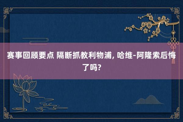 赛事回顾要点 隔断抓教利物浦, 哈维-阿隆索后悔了吗?