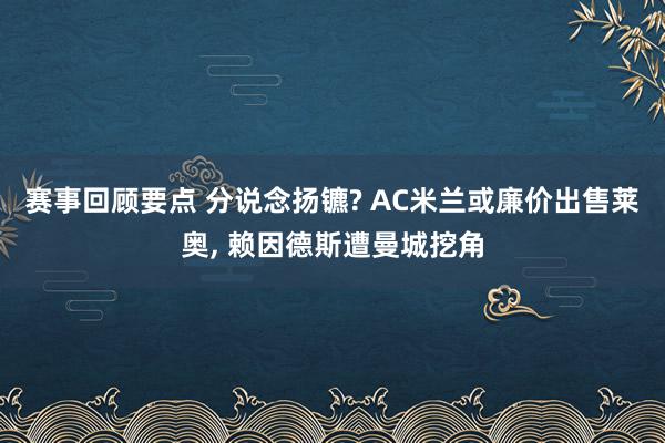 赛事回顾要点 分说念扬镳? AC米兰或廉价出售莱奥, 赖因德斯遭曼城挖角