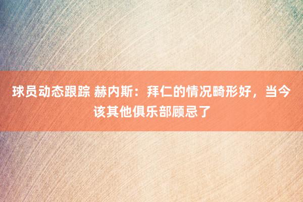 球员动态跟踪 赫内斯：拜仁的情况畸形好，当今该其他俱乐部顾忌了