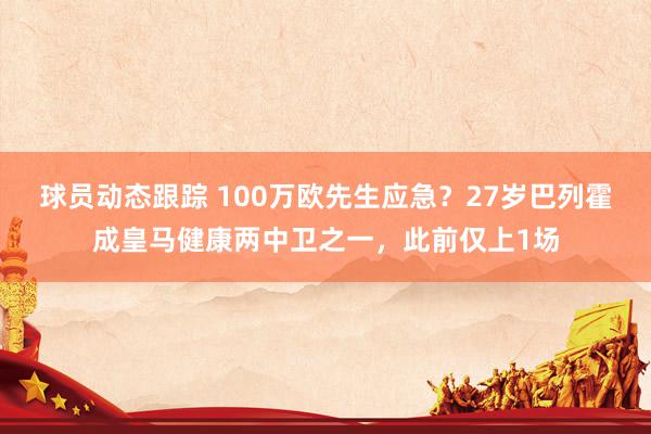 球员动态跟踪 100万欧先生应急？27岁巴列霍成皇马健康两中卫之一，此前仅上1场