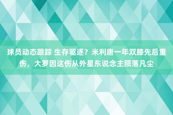 球员动态跟踪 生存驱逐？米利唐一年双膝先后重伤，大罗因这伤从外星东说念主陨落凡尘