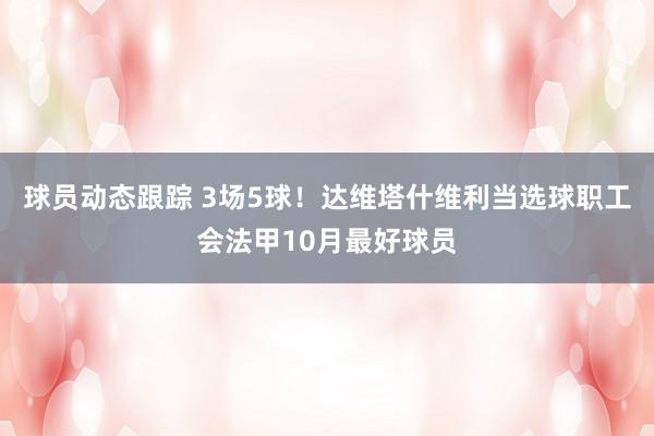 球员动态跟踪 3场5球！达维塔什维利当选球职工会法甲10月最好球员