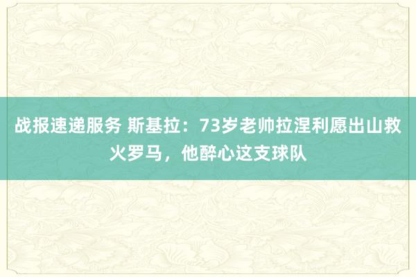 战报速递服务 斯基拉：73岁老帅拉涅利愿出山救火罗马，他醉心这支球队