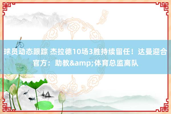 球员动态跟踪 杰拉德10场3胜持续留任！达曼迎合官方：助教&体育总监离队