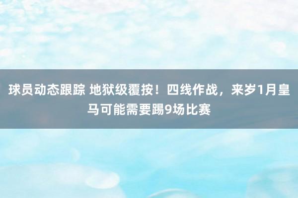 球员动态跟踪 地狱级覆按！四线作战，来岁1月皇马可能需要踢9场比赛