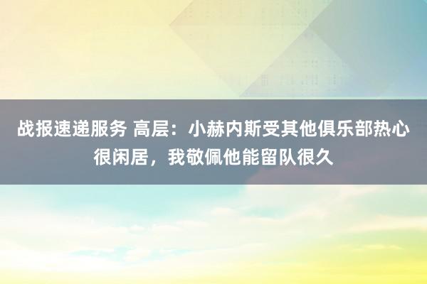 战报速递服务 高层：小赫内斯受其他俱乐部热心很闲居，我敬佩他能留队很久