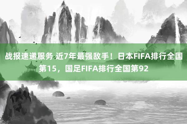 战报速递服务 近7年最强敌手！日本FIFA排行全国第15，国足FIFA排行全国第92