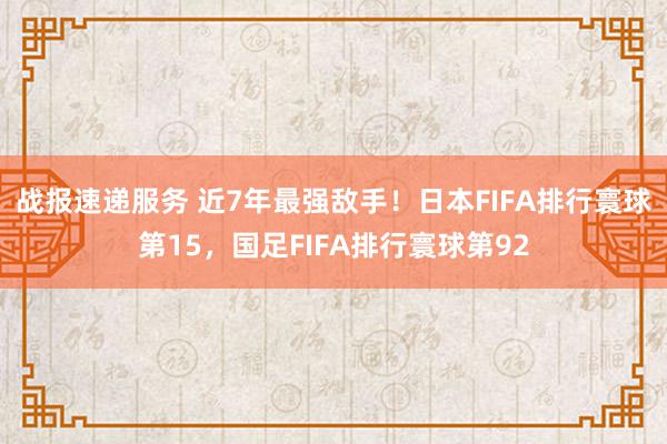 战报速递服务 近7年最强敌手！日本FIFA排行寰球第15，国足FIFA排行寰球第92