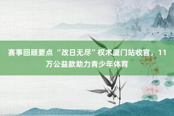 赛事回顾要点 “改日无尽”权术厦门站收官，11万公益款助力青少年体育