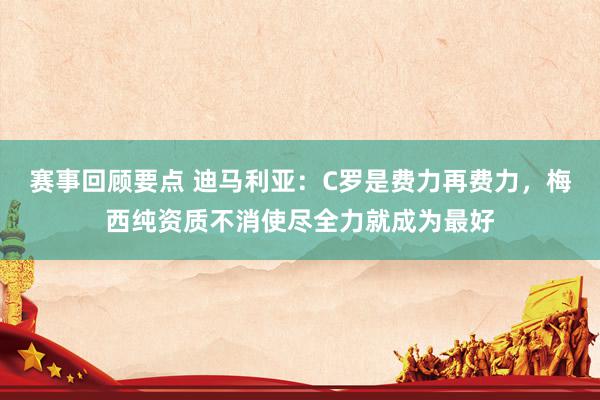 赛事回顾要点 迪马利亚：C罗是费力再费力，梅西纯资质不消使尽全力就成为最好