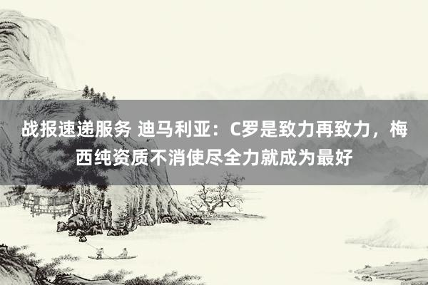 战报速递服务 迪马利亚：C罗是致力再致力，梅西纯资质不消使尽全力就成为最好