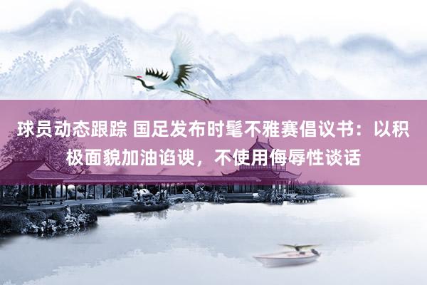 球员动态跟踪 国足发布时髦不雅赛倡议书：以积极面貌加油谄谀，不使用侮辱性谈话