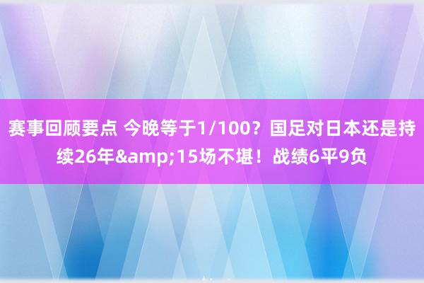 赛事回顾要点 今晚等于1/100？国足对日本还是持续26年&15场不堪！战绩6平9负