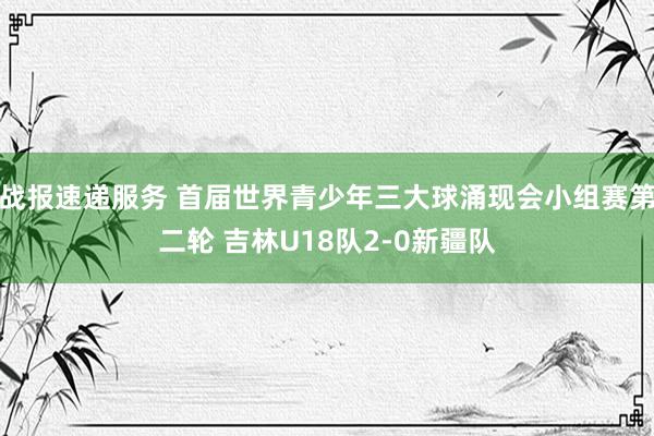 战报速递服务 首届世界青少年三大球涌现会小组赛第二轮 吉林U18队2-0新疆队