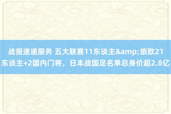 战报速递服务 五大联赛11东谈主&旅欧21东谈主+2国内门将，日本战国足名单总身价超2.8亿