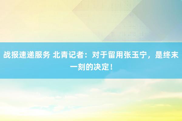 战报速递服务 北青记者：对于留用张玉宁，是终末一刻的决定！