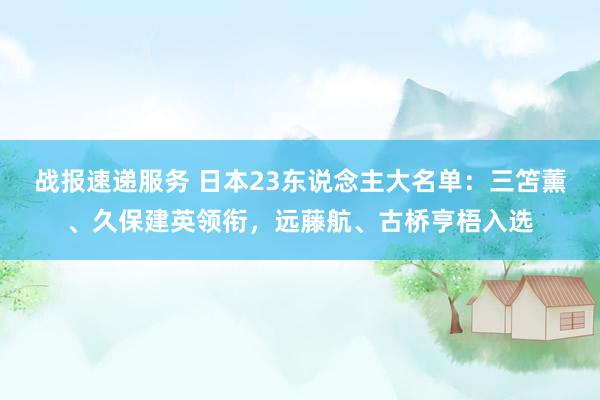 战报速递服务 日本23东说念主大名单：三笘薰、久保建英领衔，远藤航、古桥亨梧入选