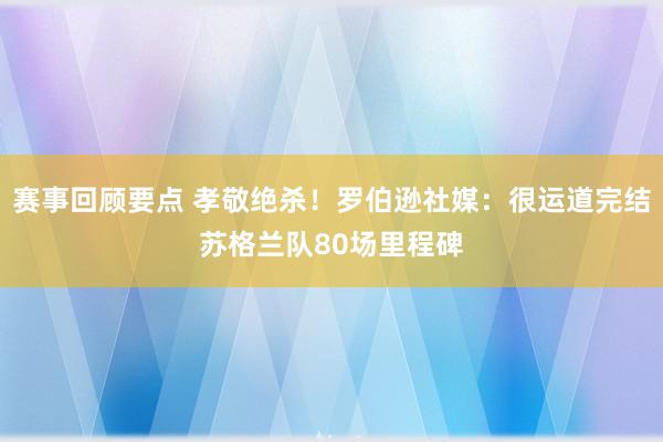 赛事回顾要点 孝敬绝杀！罗伯逊社媒：很运道完结苏格兰队80场里程碑