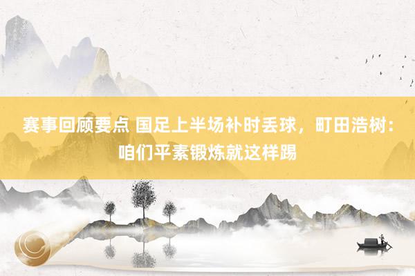 赛事回顾要点 国足上半场补时丢球，町田浩树：咱们平素锻炼就这样踢