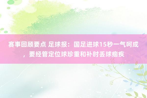 赛事回顾要点 足球报：国足进球15秒一气呵成，要经管定位球珍重和补时丢球痼疾