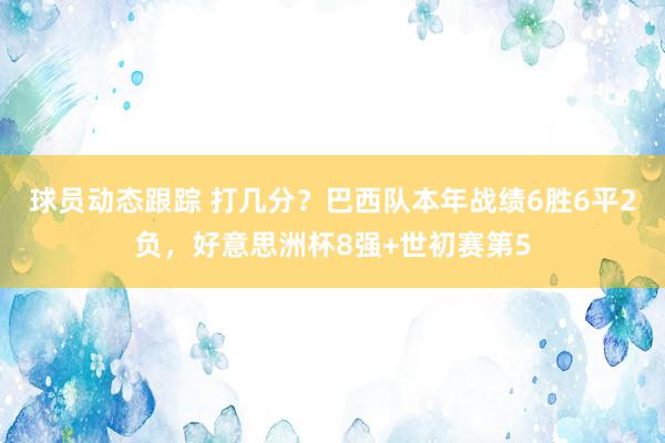 球员动态跟踪 打几分？巴西队本年战绩6胜6平2负，好意思洲杯8强+世初赛第5